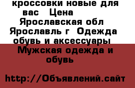 кроссовки новые для вас › Цена ­ 1 600 - Ярославская обл., Ярославль г. Одежда, обувь и аксессуары » Мужская одежда и обувь   
